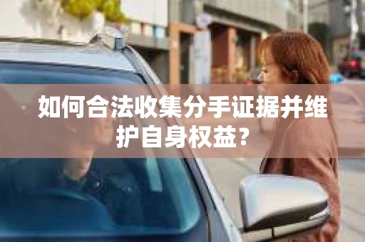 如何合法收集分手证据并维护自身权益？