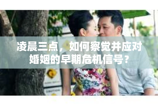 凌晨三点，如何察觉并应对婚姻的早期危机信号？