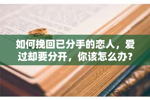 如何挽回已分手的恋人，爱过却要分开，你该怎么办？
