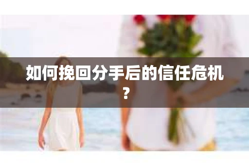 如何挽回分手后的信任危机？