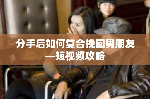 分手后如何复合挽回男朋友—短视频攻略
