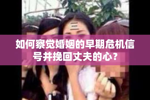 如何察觉婚姻的早期危机信号并挽回丈夫的心？