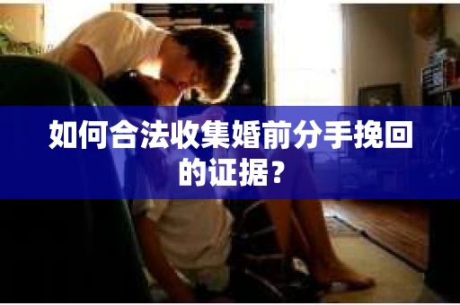 如何合法收集婚前分手挽回的证据？