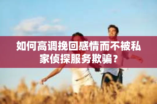 如何高调挽回感情而不被私家侦探服务欺骗？
