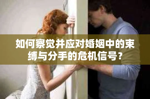 如何察觉并应对婚姻中的束缚与分手的危机信号？