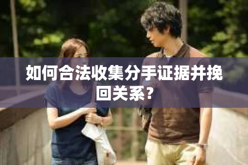 如何合法收集分手证据并挽回关系？
