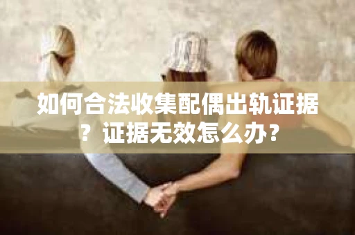 如何合法收集配偶出轨证据？证据无效怎么办？