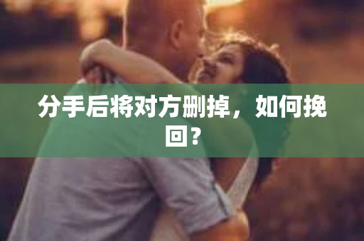 分手后将对方删掉,如何挽回? 分手后将对方删掉,如何挽回?
