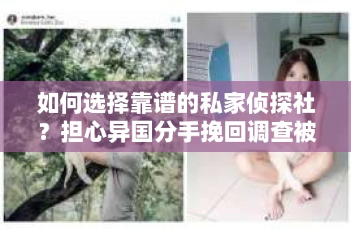 如何选择靠谱的私家侦探社？担心异国分手挽回调查被欺骗怎么办？