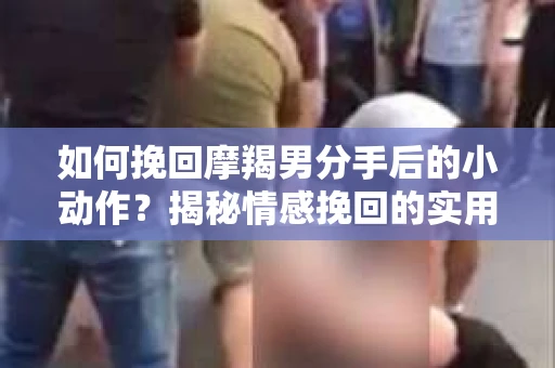 如何挽回摩羯男分手后的小动作？揭秘情感挽回的实用策略