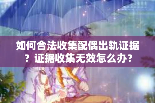 如何合法收集配偶出轨证据？证据收集无效怎么办？