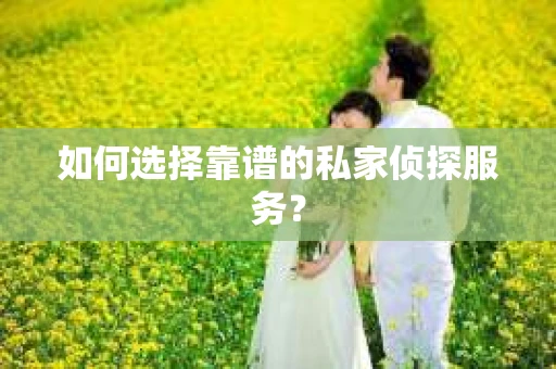 如何选择靠谱的私家侦探服务？