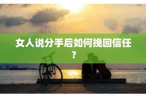 女人说分手后如何挽回信任？