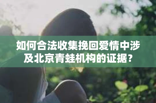 如何合法收集挽回爱情中涉及北京青蛙机构的证据？