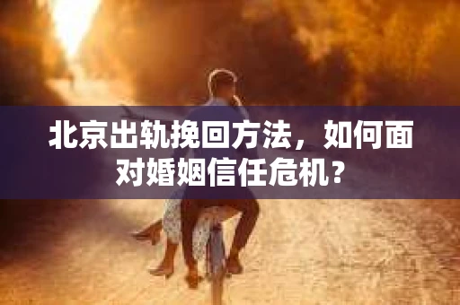 北京出轨挽回方法，如何面对婚姻信任危机？