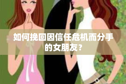 如何挽回因信任危机而分手的女朋友? 如何挽回因信任危机而分手的女朋友?