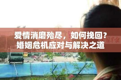 爱情消磨殆尽，如何挽回？婚姻危机应对与解决之道