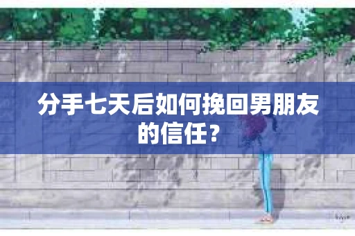 分手七天后如何挽回男朋友的信任？