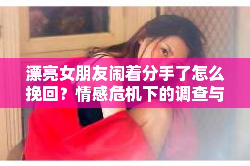漂亮女朋友闹着分手了怎么挽回？情感危机下的调查与应对策略