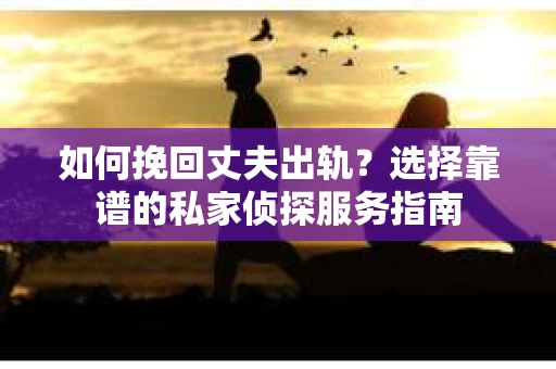如何挽回丈夫出轨？选择靠谱的私家侦探服务指南