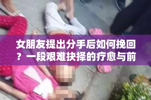 女朋友提出分手后如何挽回？一段艰难抉择的疗愈与前行之路