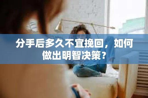 分手后多久不宜挽回，如何做出明智决策？
