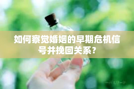 如何察觉婚姻的早期危机信号并挽回关系？