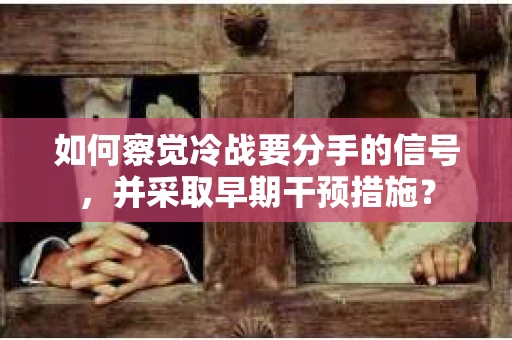 如何察觉冷战要分手的信号,并采取早期干预措施? 如何察觉冷战要分手的信号,并采取早期干预措施?