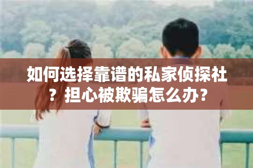 如何选择靠谱的私家侦探社？担心被欺骗怎么办？