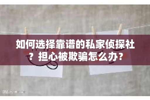 如何选择靠谱的私家侦探社？担心被欺骗怎么办？