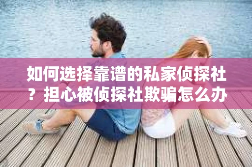 如何选择靠谱的私家侦探社?担心被侦探社欺骗怎么办? 如何选择靠谱的私家侦探社?担心被侦探社欺骗怎么办?