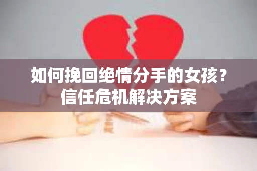 如何挽回绝情分手的女孩？信任危机解决方案