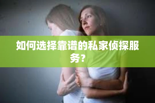 如何选择靠谱的私家侦探服务？