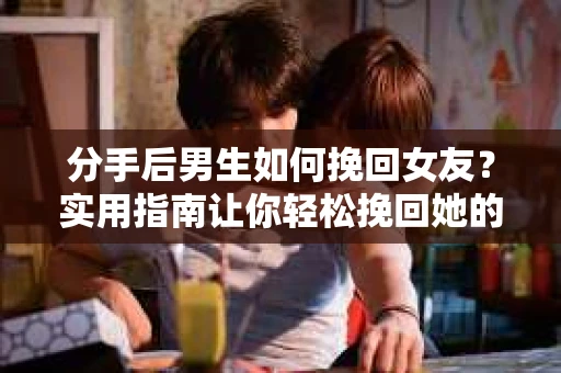 分手后男生如何挽回女友？实用指南让你轻松挽回她的心