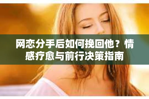 网恋分手后如何挽回他？情感疗愈与前行决策指南