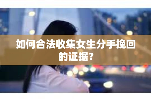 如何合法收集女生分手挽回的证据？