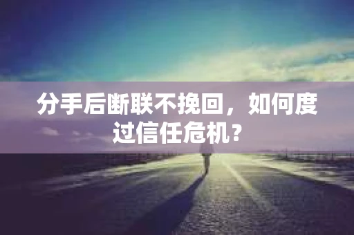 分手后断联不挽回，如何度过信任危机？