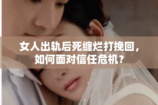 女人出轨后死缠烂打挽回，如何面对信任危机？