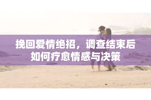 挽回爱情绝招，调查结束后如何疗愈情感与决策