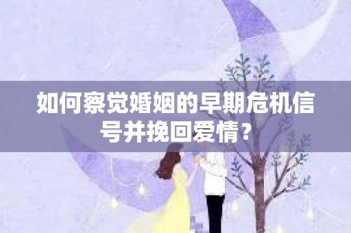 如何察觉婚姻的早期危机信号并挽回爱情？