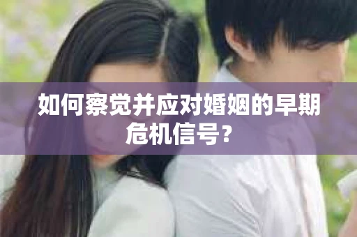 如何察觉并应对婚姻的早期危机信号? 如何察觉并应对婚姻的早期危机信号?
