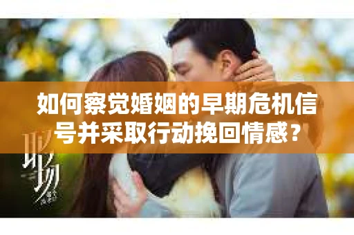如何察觉婚姻的早期危机信号并采取行动挽回情感？
