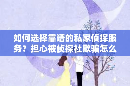 如何选择靠谱的私家侦探服务？担心被侦探社欺骗怎么办？