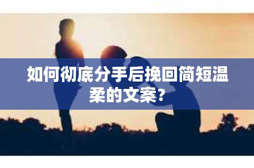 如何彻底分手后挽回简短温柔的文案？
