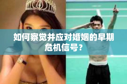 如何察觉并应对婚姻的早期危机信号？