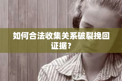 如何合法收集关系破裂挽回证据？