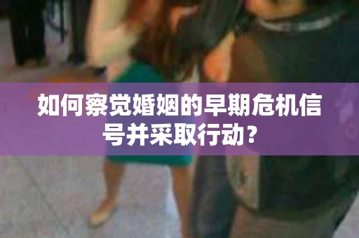 如何察觉婚姻的早期危机信号并采取行动？