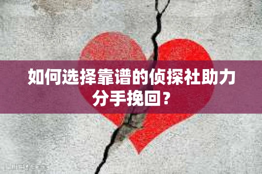 如何选择靠谱的侦探社助力分手挽回？