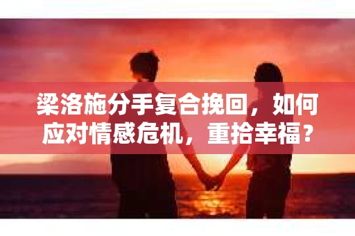 梁洛施分手复合挽回，如何应对情感危机，重拾幸福？