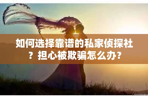 如何选择靠谱的私家侦探社？担心被欺骗怎么办？